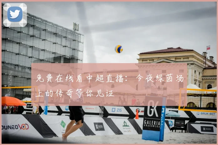免费在线看中超直播：今夜绿茵场上的传奇等你见证