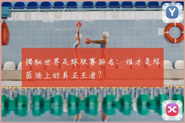 揭秘世界足球联赛排名：谁才是绿茵场上的真正王者？
