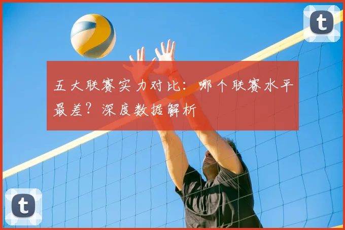 五大联赛实力对比：哪个联赛水平最差？深度数据解析