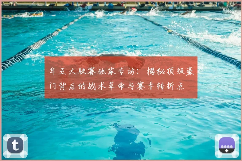 年五大联赛独家专访：揭秘顶级豪门背后的战术革命与赛季转折点