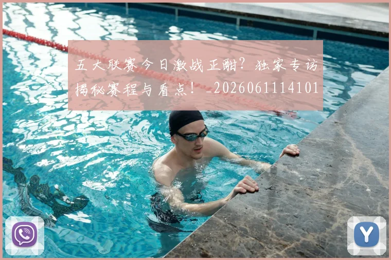 五大联赛今日激战正酣?独家专访揭秘赛程与看点!_20260611141010