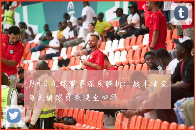 月4日足球赛事深度解析:战术演变与关键球员表现全回顾