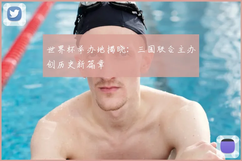 世界杯举办地揭晓:三国联合主办创历史新篇章