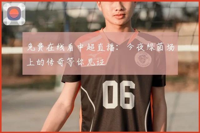 免费在线看中超直播:今夜绿茵场上的传奇等你见证