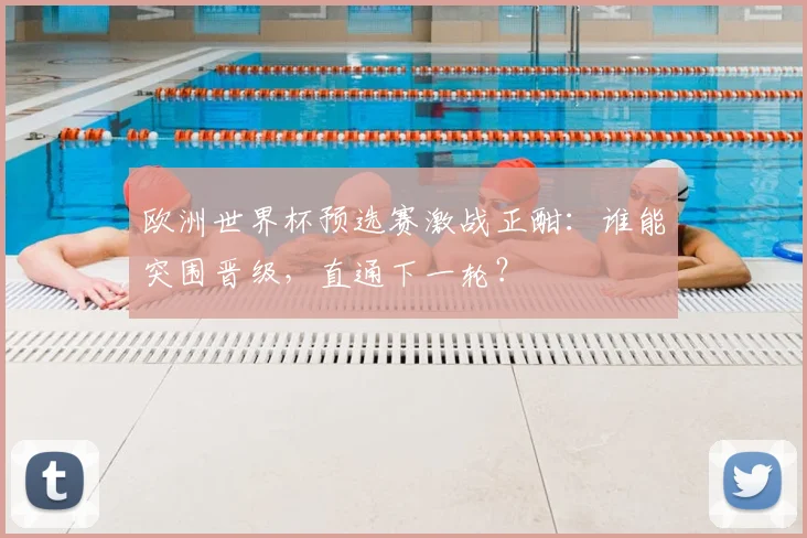 欧洲世界杯预选赛激战正酣:谁能突围晋级,直通下一轮?