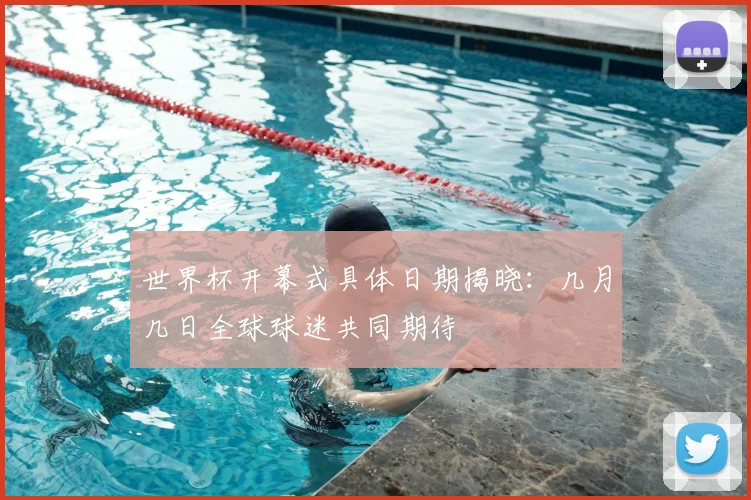 世界杯开幕式具体日期揭晓：几月几日全球球迷共同期待
