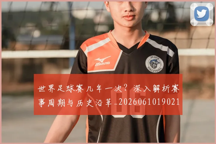 世界足球赛几年一次?深入解析赛事周期与历史沿革_20260610190219