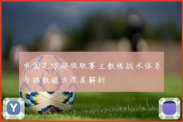中国足球超级联赛主教练战术体系与执教能力深度解析