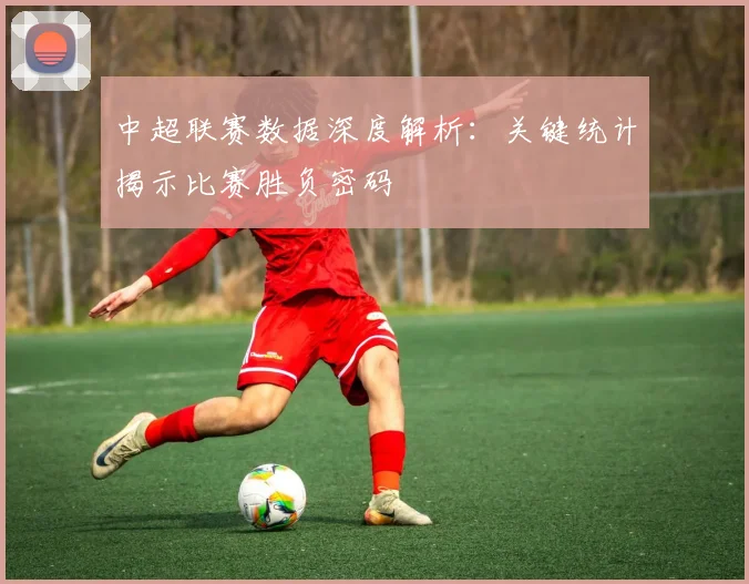 中超联赛数据深度解析:关键统计揭示比赛胜负密码