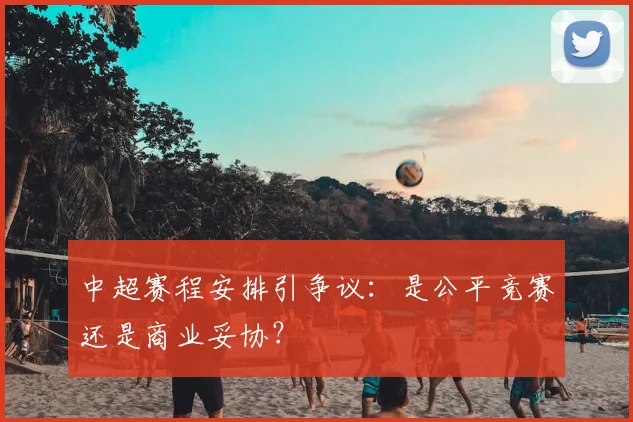 中超赛程安排引争议:是公平竞赛还是商业妥协?