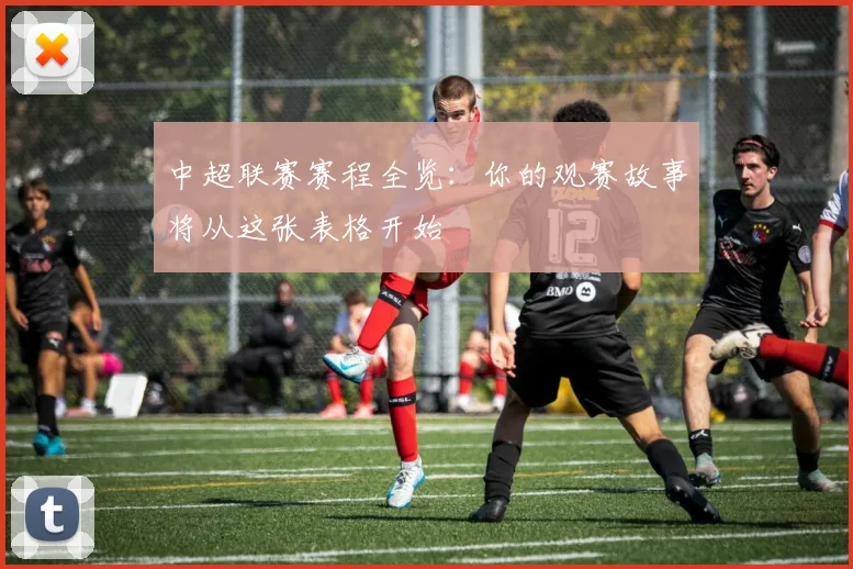 中超联赛赛程全览:你的观赛故事将从这张表格开始