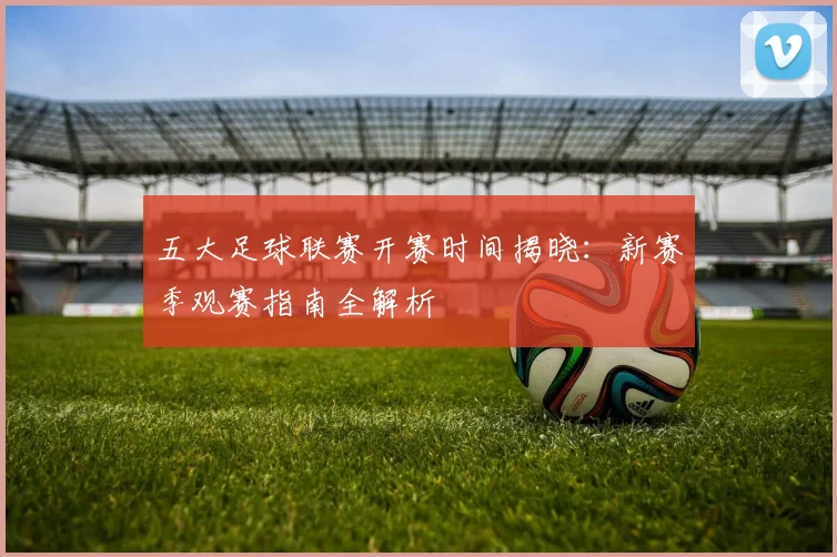 五大足球联赛开赛时间揭晓：新赛季观赛指南全解析