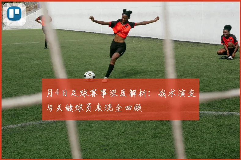 月4日足球赛事深度解析：战术演变与关键球员表现全回顾