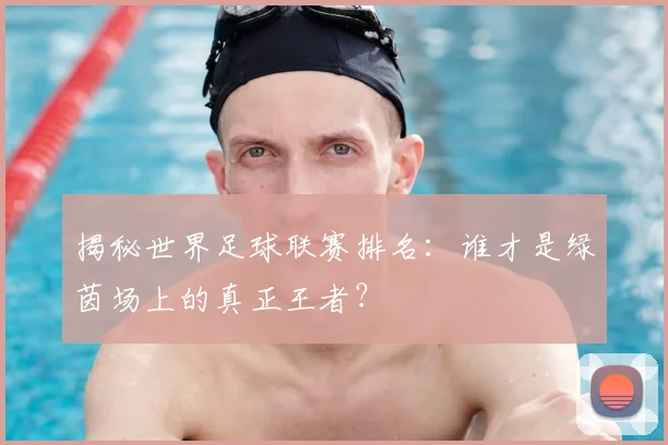 揭秘世界足球联赛排名:谁才是绿茵场上的真正王者?
