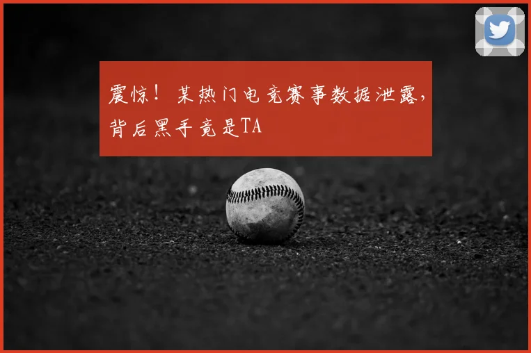 震惊!某热门电竞赛事数据泄露,背后黑手竟是TA