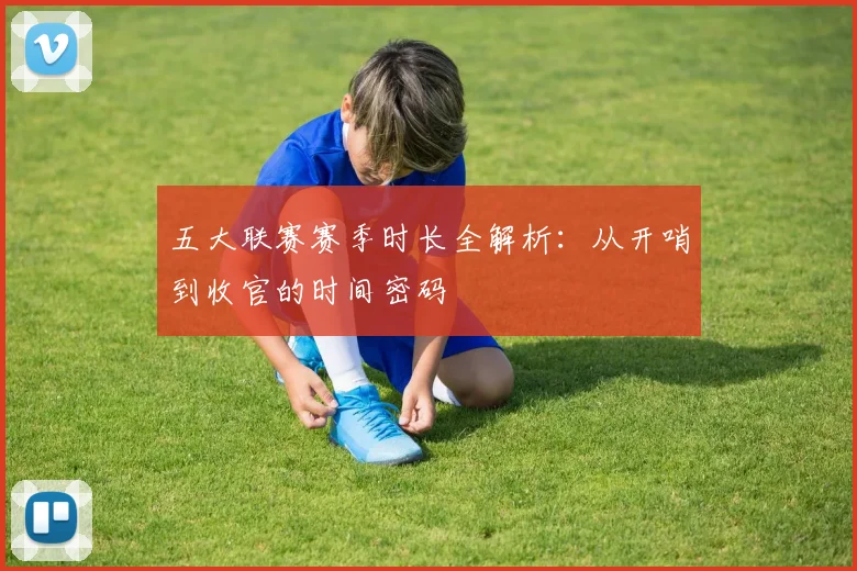 五大联赛赛季时长全解析:从开哨到收官的时间密码