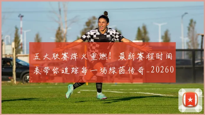 五大联赛烽火重燃！最新赛程时间表带你追踪每一场绿茵传奇_20260611141748