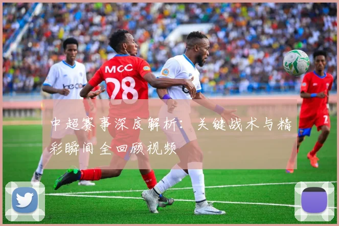 中超赛事深度解析：关键战术与精彩瞬间全回顾视频