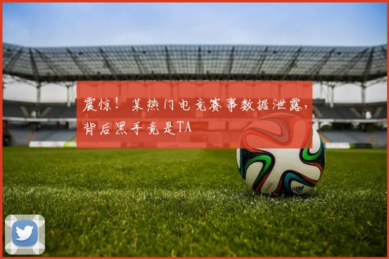 震惊！某热门电竞赛事数据泄露，背后黑手竟是TA