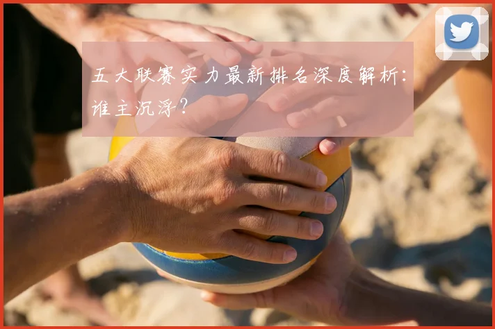 五大联赛实力最新排名深度解析:谁主沉浮?