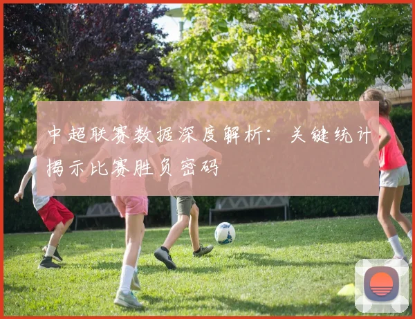 中超联赛数据深度解析:关键统计揭示比赛胜负密码