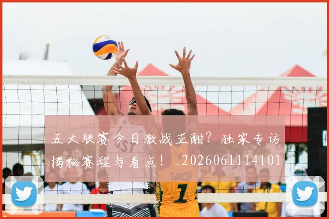 五大联赛今日激战正酣？独家专访揭秘赛程与看点！_20260611141010