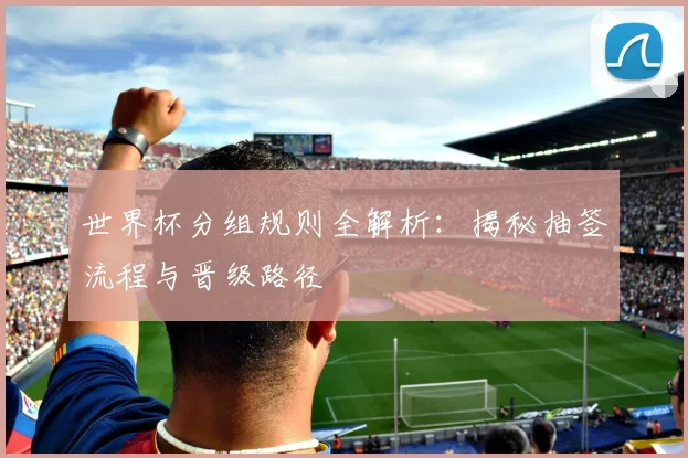 世界杯分组规则全解析：揭秘抽签流程与晋级路径