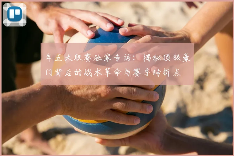 年五大联赛独家专访:揭秘顶级豪门背后的战术革命与赛季转折点